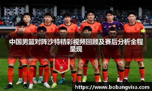 中国男篮对阵沙特精彩视频回顾及赛后分析全程呈现