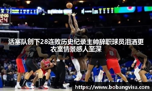 活塞队创下28连败历史纪录主帅辞职球员泪洒更衣室情景感人至深