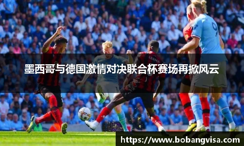 墨西哥与德国激情对决联合杯赛场再掀风云